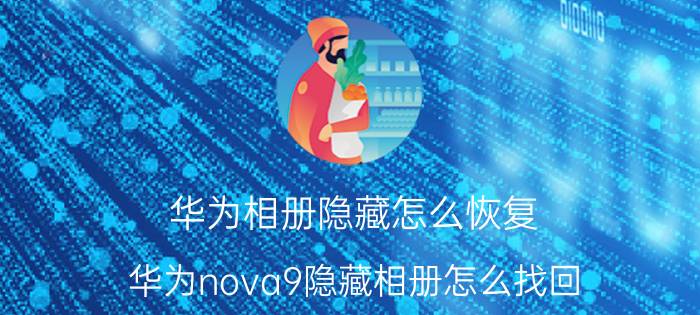 华为相册隐藏怎么恢复 华为nova9隐藏相册怎么找回？